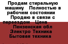 Продам стиральную машину . Полностью в рабочем состоянии . Продаю в связи с переездом › Цена ­ 7 500 - Пензенская обл. Электро-Техника » Бытовая техника   